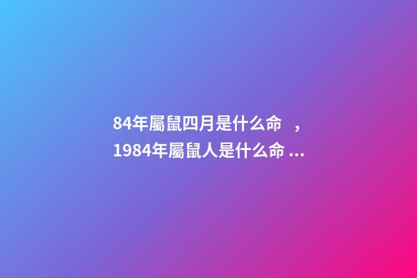 84年屬鼠四月是什么命，1984年屬鼠人是什么命 屬鼠的48年生人是什么命，四月出生的人命好不好